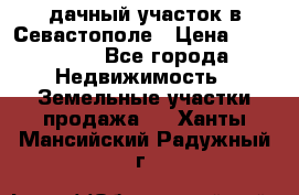 дачный участок в Севастополе › Цена ­ 900 000 - Все города Недвижимость » Земельные участки продажа   . Ханты-Мансийский,Радужный г.